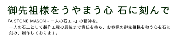 御先祖様をうやまう心 石に刻んで。一人の石工として製作工程の最後まで責任を持ち、お客様の御先祖様を敬う心を石に刻み、制作しております。